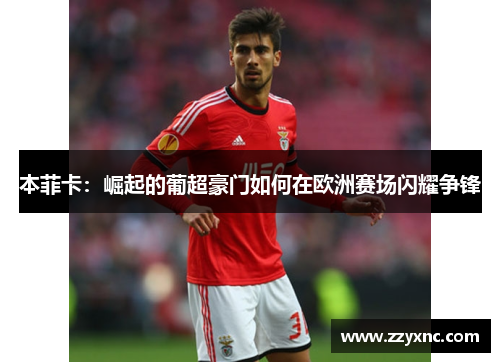 本菲卡：崛起的葡超豪门如何在欧洲赛场闪耀争锋