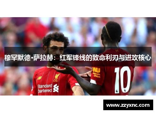 穆罕默德·萨拉赫：红军锋线的致命利刃与进攻核心