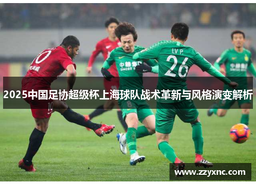 2025中国足协超级杯上海球队战术革新与风格演变解析
