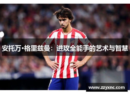 安托万·格里兹曼：进攻全能手的艺术与智慧