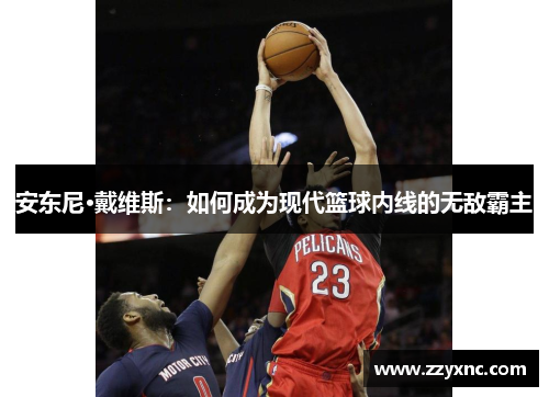 安东尼·戴维斯：如何成为现代篮球内线的无敌霸主