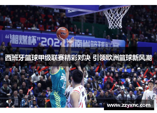 西班牙篮球甲级联赛精彩对决 引领欧洲篮球新风潮