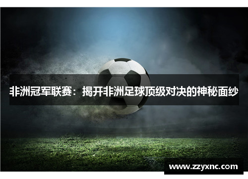 非洲冠军联赛：揭开非洲足球顶级对决的神秘面纱