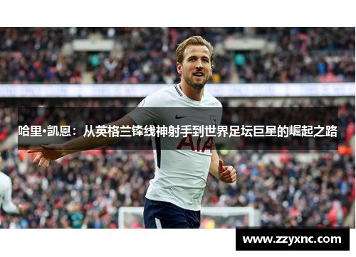 哈里·凯恩：从英格兰锋线神射手到世界足坛巨星的崛起之路