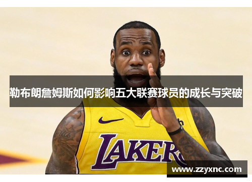 勒布朗詹姆斯如何影响五大联赛球员的成长与突破