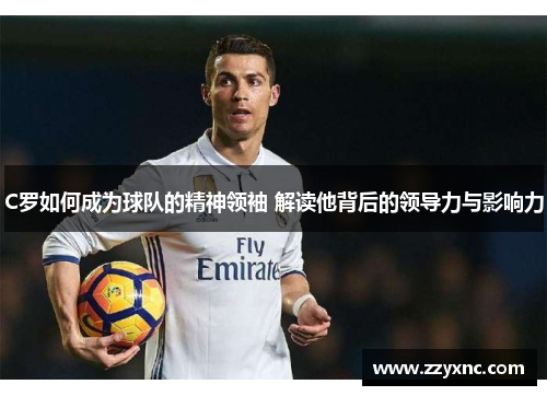 C罗如何成为球队的精神领袖 解读他背后的领导力与影响力