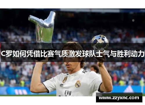 C罗如何凭借比赛气质激发球队士气与胜利动力
