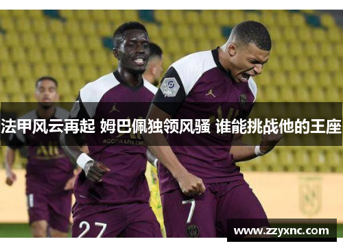 法甲风云再起 姆巴佩独领风骚 谁能挑战他的王座