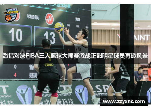 激情对决FIBA三人篮球大师赛激战正酣明星球员再掀风暴