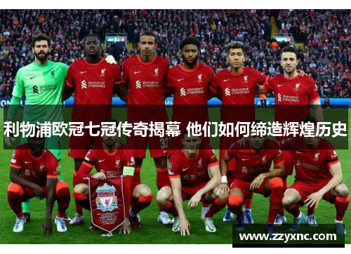 利物浦欧冠七冠传奇揭幕 他们如何缔造辉煌历史