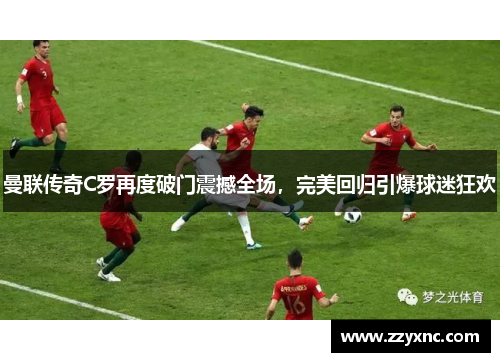 曼联传奇C罗再度破门震撼全场，完美回归引爆球迷狂欢