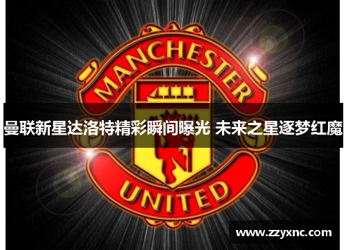 曼联新星达洛特精彩瞬间曝光 未来之星逐梦红魔