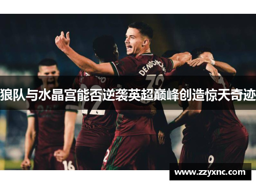 狼队与水晶宫能否逆袭英超巅峰创造惊天奇迹