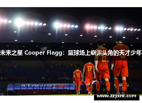 未来之星 Cooper Flagg：篮球场上崭露头角的天才少年